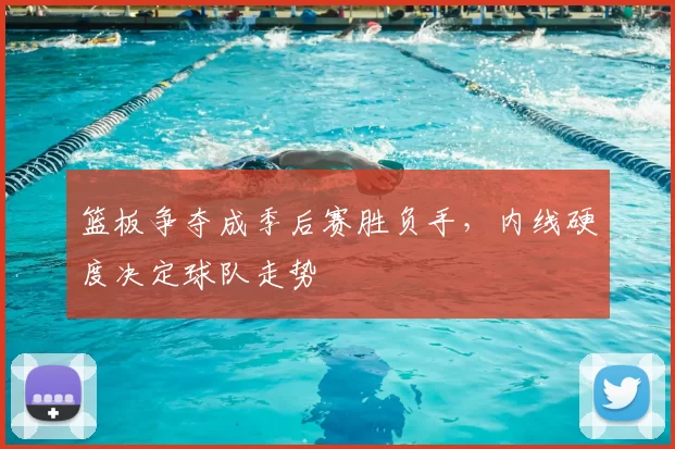 篮板争夺成季后赛胜负手，内线硬度决定球队走势