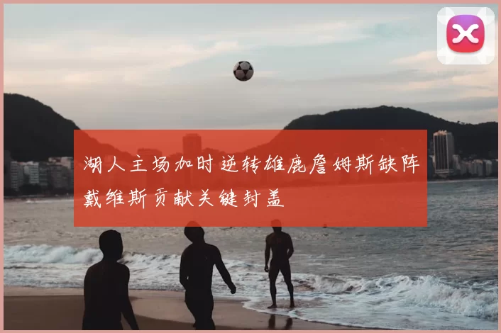 湖人主场加时逆转雄鹿詹姆斯缺阵戴维斯贡献关键封盖