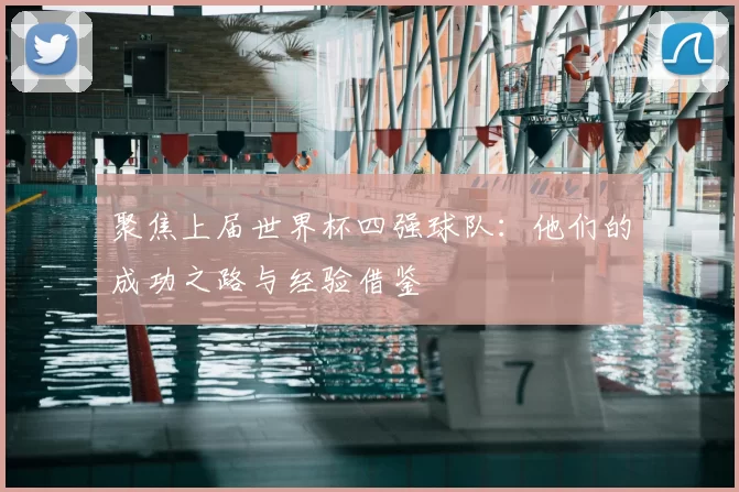 聚焦上届世界杯四强球队:他们的成功之路与经验借鉴