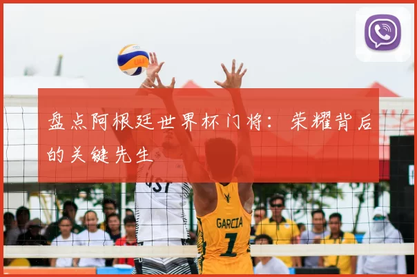 盘点阿根廷世界杯门将:荣耀背后的关键先生