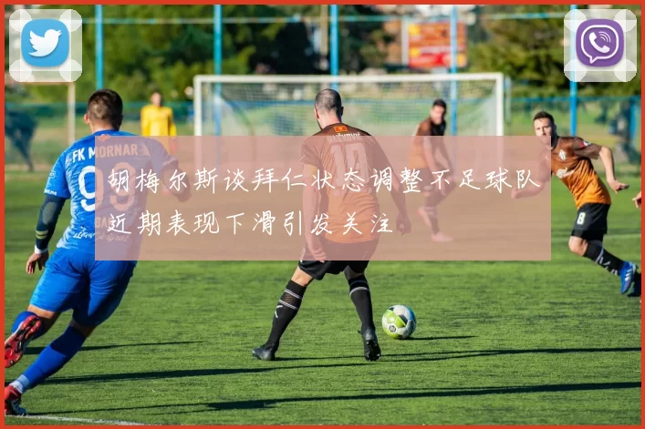 胡梅尔斯谈拜仁状态调整不足球队近期表现下滑引发关注