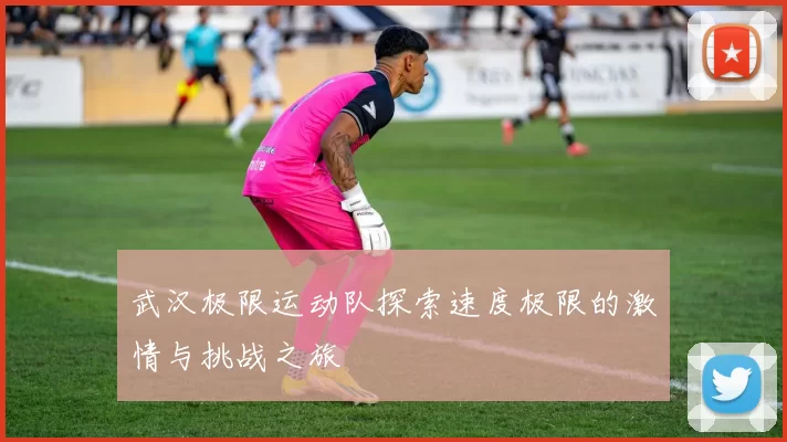 武汉极限运动队探索速度极限的激情与挑战之旅