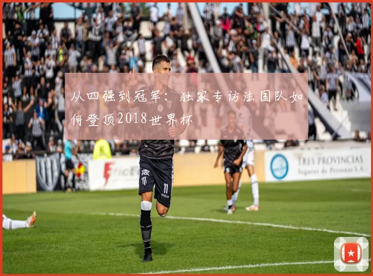 从四强到冠军:独家专访法国队如何登顶2018世界杯