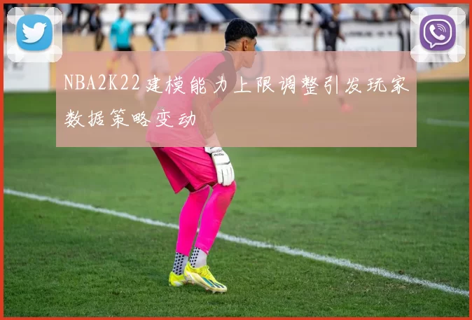 NBA2K22建模能力上限调整引发玩家数据策略变动
