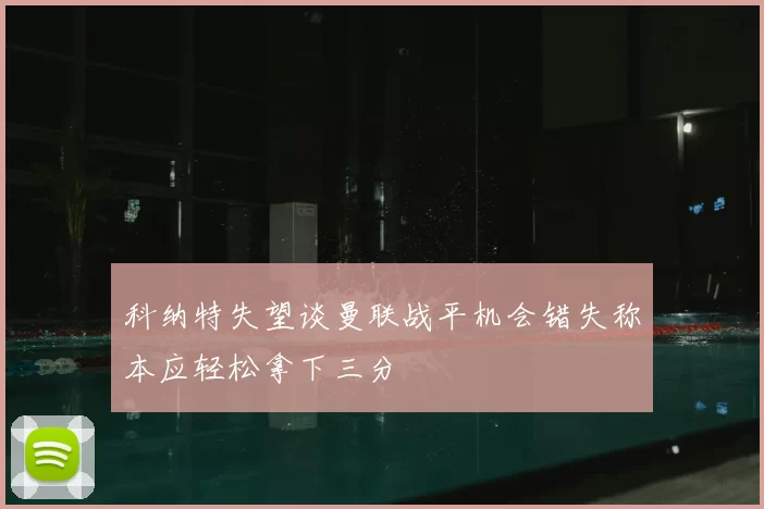 科纳特失望谈曼联战平机会错失称本应轻松拿下三分