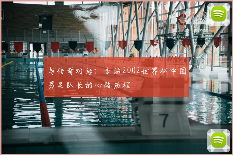 与传奇对话：专访2002世界杯中国男足队长的心路历程