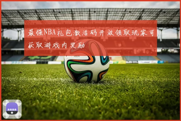 最强NBA礼包激活码开放领取玩家可获取游戏内奖励