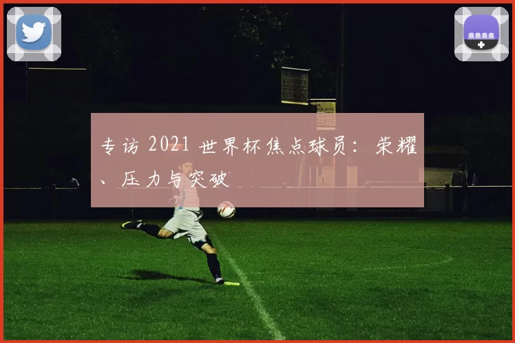 专访 2021 世界杯焦点球员：荣耀、压力与突破
