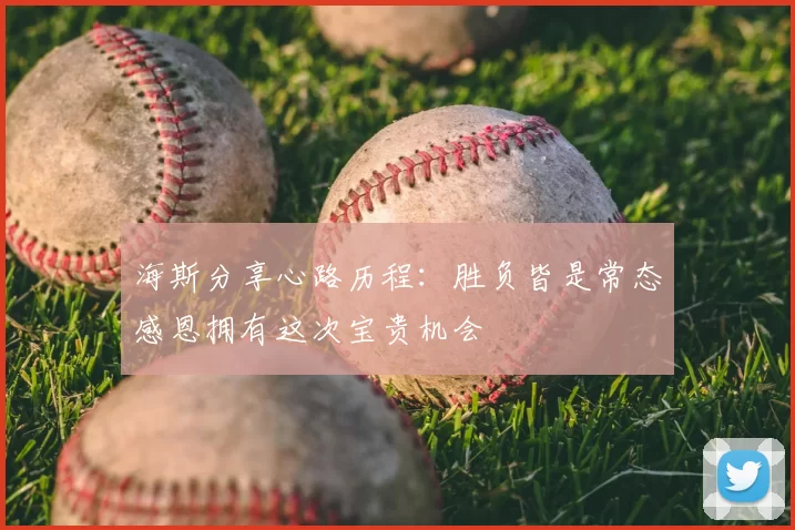 海斯分享心路历程：胜负皆是常态感恩拥有这次宝贵机会