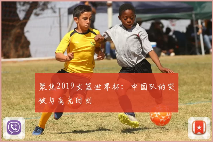 聚焦2019女篮世界杯：中国队的突破与高光时刻