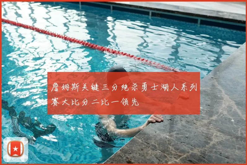 詹姆斯关键三分绝杀勇士湖人系列赛大比分二比一领先