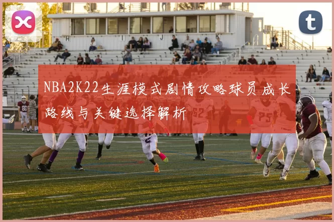NBA2K22生涯模式剧情攻略球员成长路线与关键选择解析