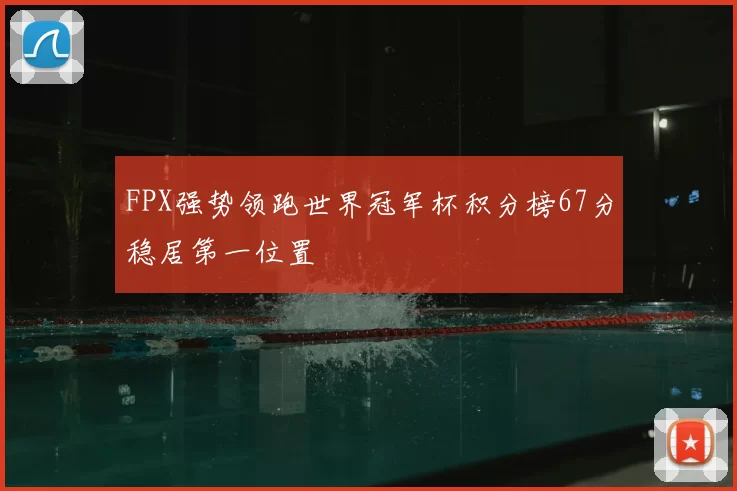 FPX强势领跑世界冠军杯积分榜67分稳居第一位置