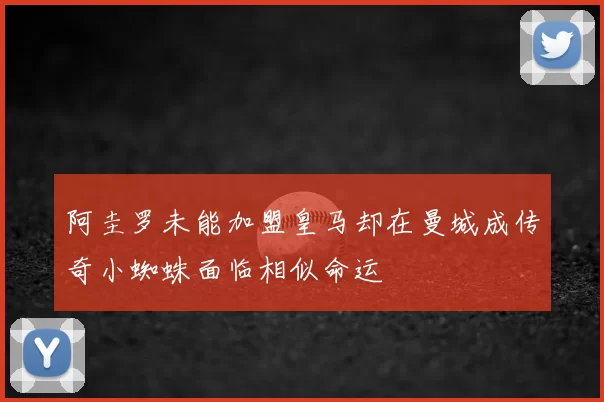 阿圭罗未能加盟皇马却在曼城成传奇小蜘蛛面临相似命运