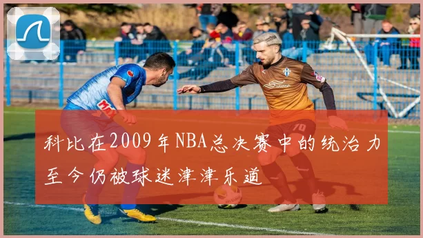 科比在2009年NBA总决赛中的统治力至今仍被球迷津津乐道