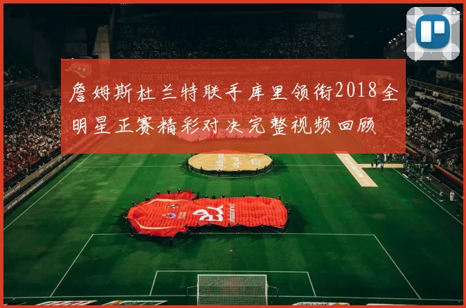 詹姆斯杜兰特联手库里领衔2018全明星正赛精彩对决完整视频回顾