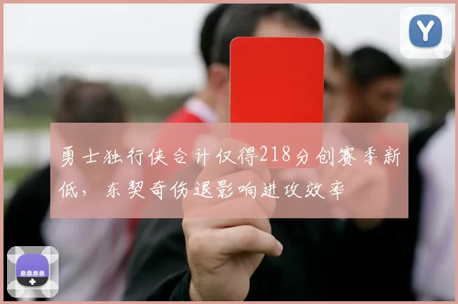 勇士独行侠合计仅得218分创赛季新低,东契奇伤退影响进攻效率