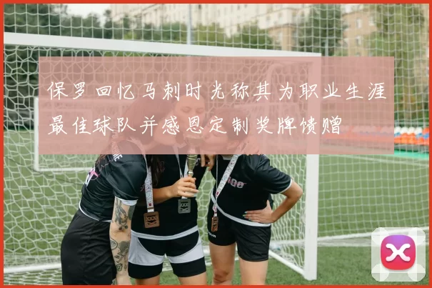 保罗回忆马刺时光称其为职业生涯最佳球队并感恩定制奖牌馈赠