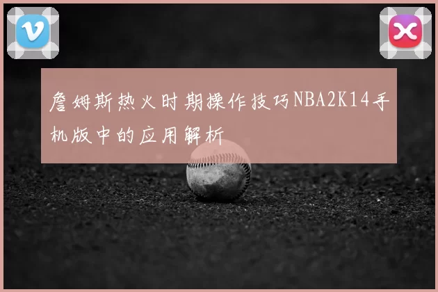 詹姆斯热火时期操作技巧NBA2K14手机版中的应用解析