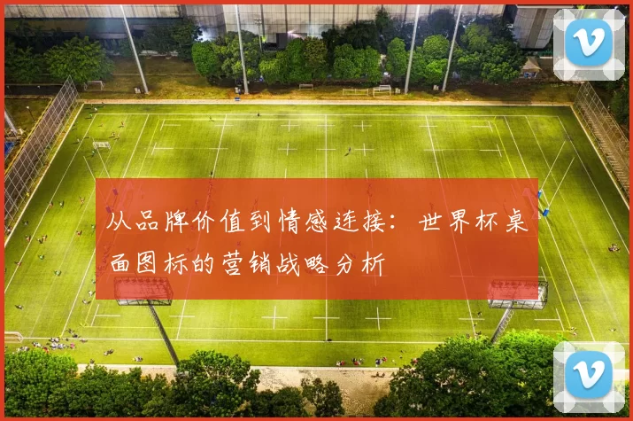 从品牌价值到情感连接：世界杯桌面图标的营销战略分析