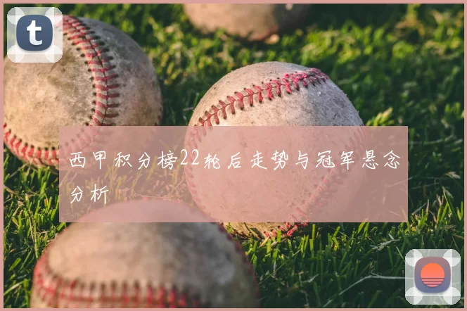 西甲积分榜22轮后走势与冠军悬念分析