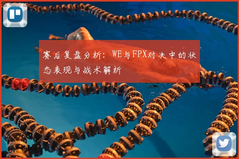 赛后复盘分析：WE与FPX对决中的状态表现与战术解析