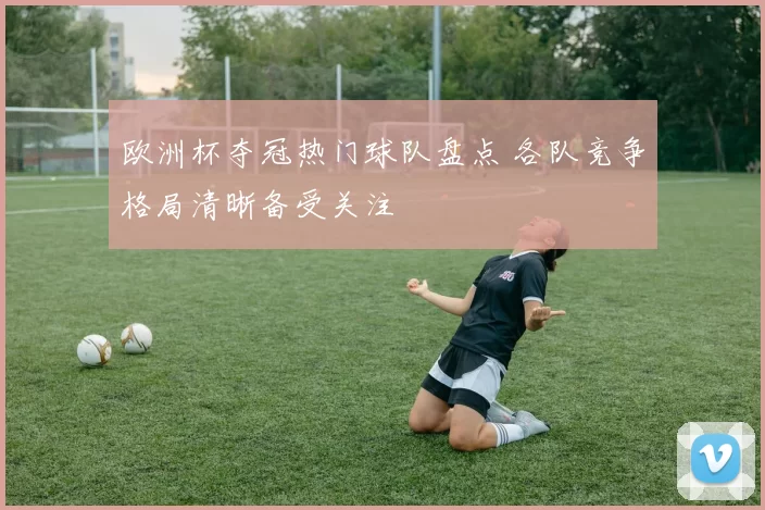 欧洲杯夺冠热门球队盘点 各队竞争格局清晰备受关注