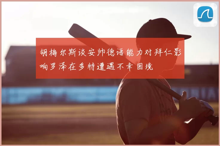 胡梅尔斯谈安帅德语能力对拜仁影响罗泽在多特遭遇不幸困境