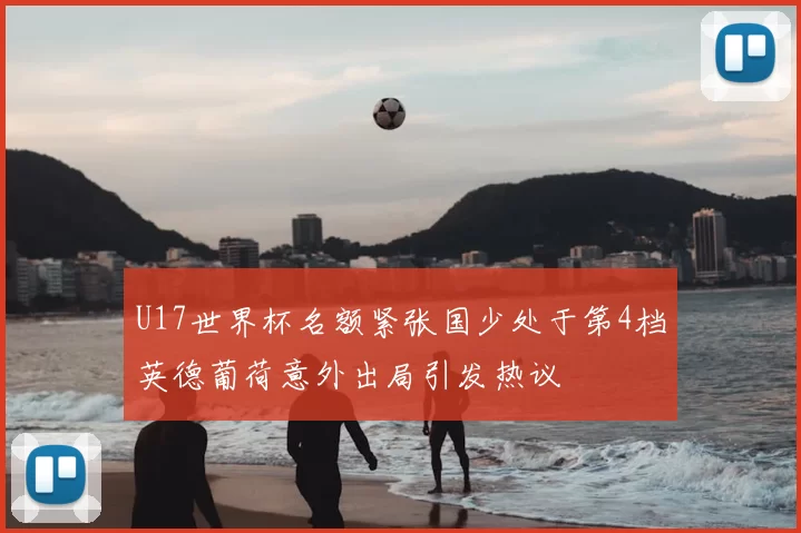 U17世界杯名额紧张国少处于第4档英德葡荷意外出局引发热议