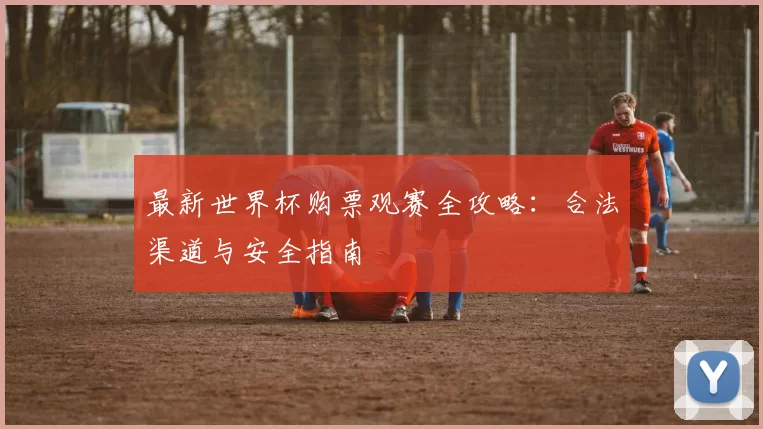最新世界杯购票观赛全攻略:合法渠道与安全指南