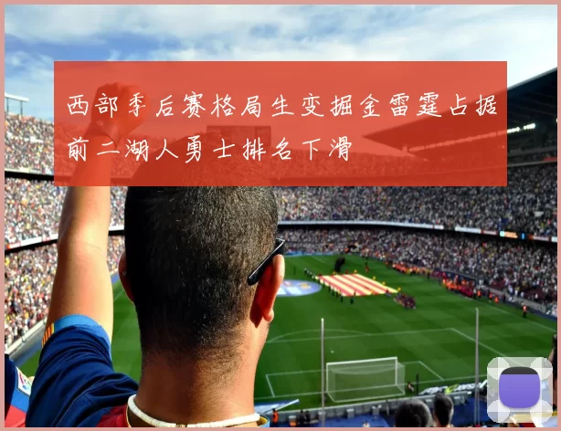 西部季后赛格局生变掘金雷霆占据前二湖人勇士排名下滑
