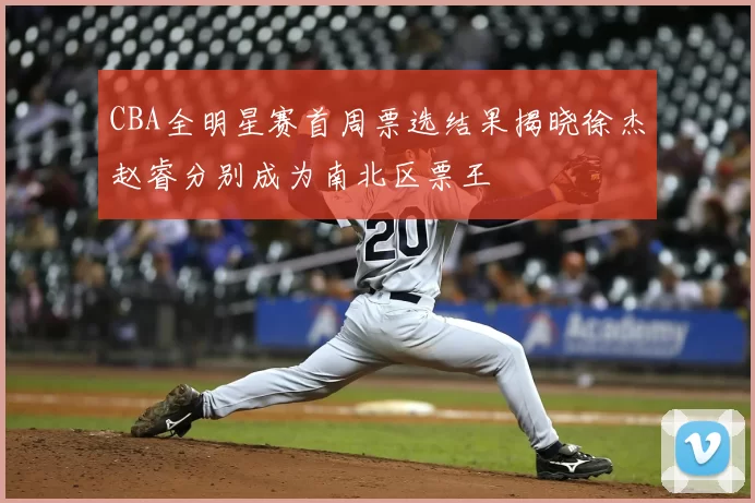 CBA全明星赛首周票选结果揭晓徐杰赵睿分别成为南北区票王