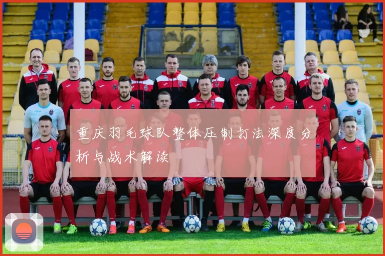 重庆羽毛球队整体压制打法深度分析与战术解读