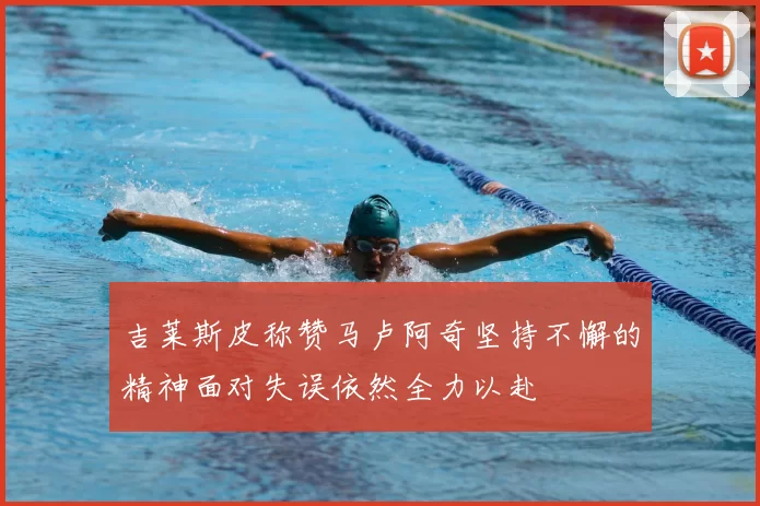 吉莱斯皮称赞马卢阿奇坚持不懈的精神面对失误依然全力以赴