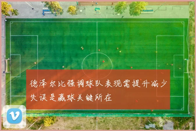 德泽尔比强调球队表现需提升减少失误是赢球关键所在