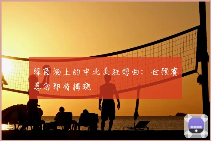 绿茵场上的中北美狂想曲:世预赛悬念即将揭晓