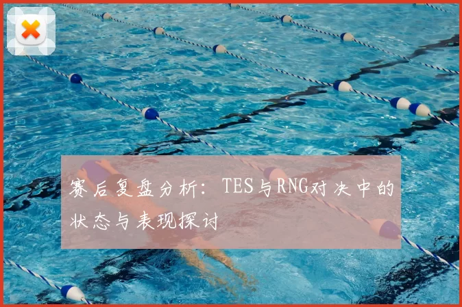 赛后复盘分析:TES与RNG对决中的状态与表现探讨
