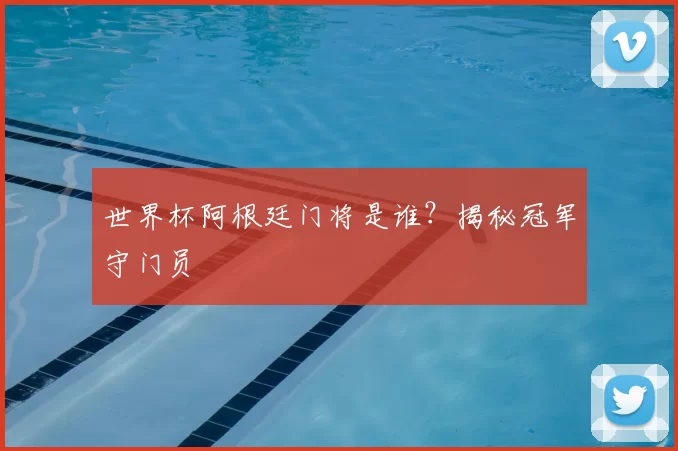 世界杯阿根廷门将是谁？揭秘冠军守门员