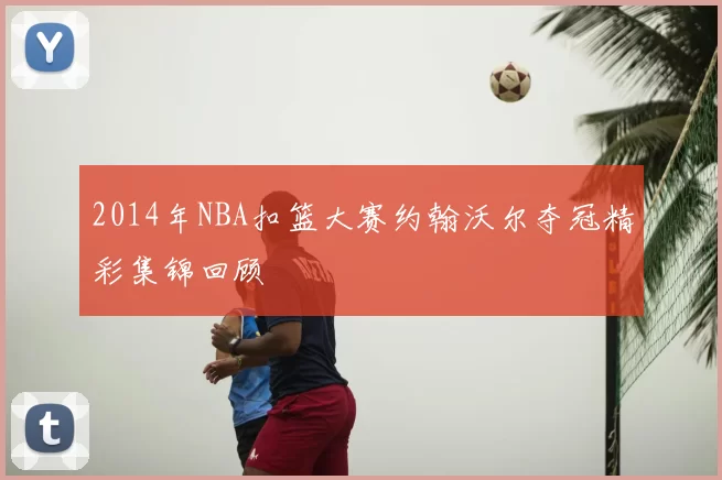 2014年NBA扣篮大赛约翰沃尔夺冠精彩集锦回顾