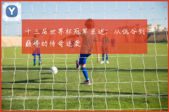 十三届世界杯冠军亲述:从低谷到巅峰的传奇逆袭