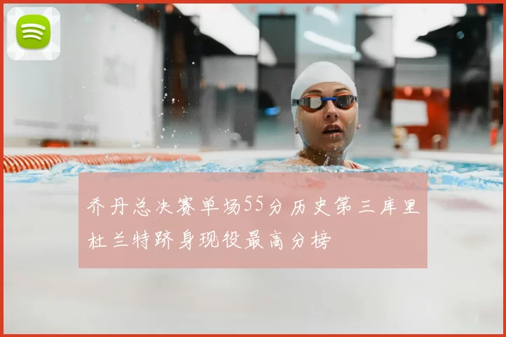 乔丹总决赛单场55分历史第三库里杜兰特跻身现役最高分榜
