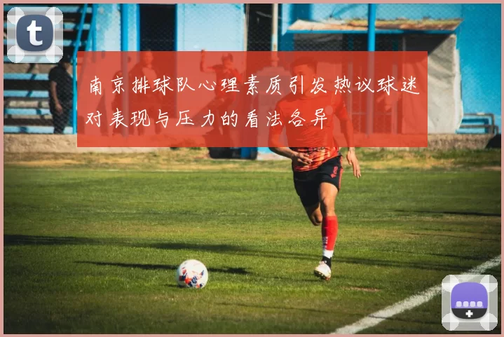南京排球队心理素质引发热议球迷对表现与压力的看法各异
