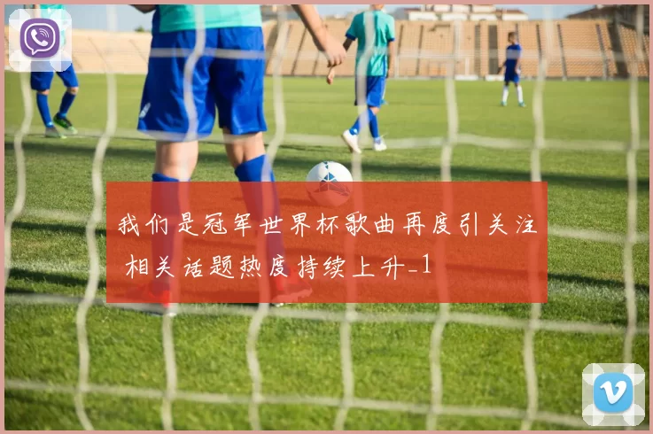 我们是冠军世界杯歌曲再度引关注 相关话题热度持续上升_1