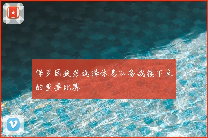 保罗因疲劳选择休息以备战接下来的重要比赛